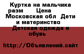 Куртка на мальчика разм134 › Цена ­ 1 800 - Московская обл. Дети и материнство » Детская одежда и обувь   